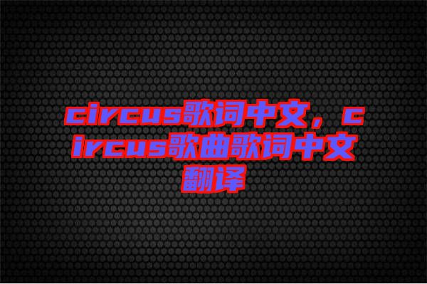 circus歌詞中文，circus歌曲歌詞中文翻譯