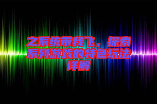 之系統(tǒng)帶我飛，探索系列游戲的特色玩法詳解