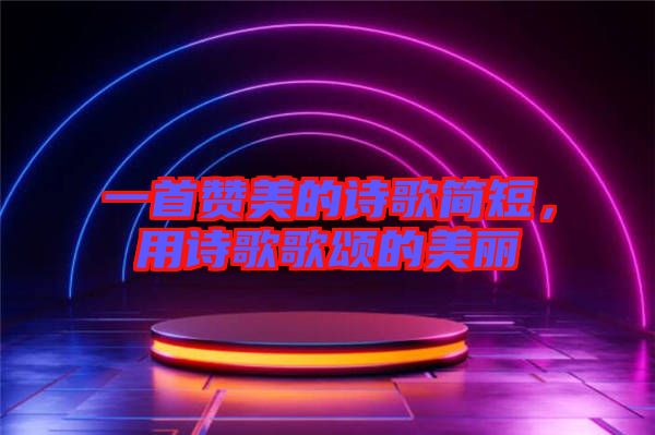 一首贊美的詩歌簡短，用詩歌歌頌的美麗