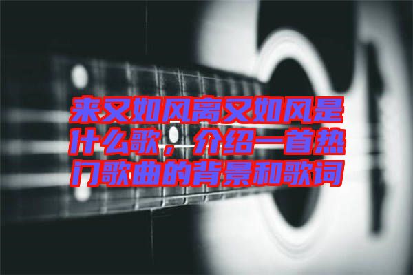 來又如風(fēng)離又如風(fēng)是什么歌，介紹一首熱門歌曲的背景和歌詞