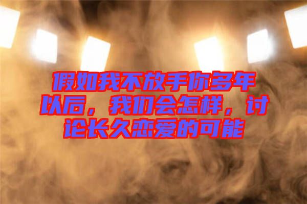 假如我不放手你多年以后，我們會怎樣，討論長久戀愛的可能