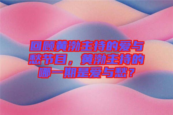 回顧黃渤主持的愛與愁節(jié)目，黃渤主持的哪一期是愛與愁？
