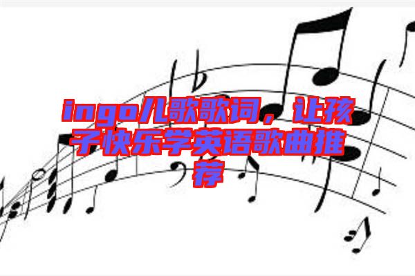 ingo兒歌歌詞，讓孩子快樂學(xué)英語歌曲推薦