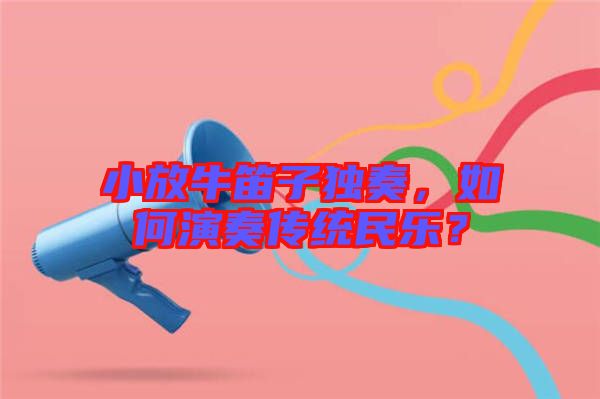 小放牛笛子獨(dú)奏，如何演奏傳統(tǒng)民樂？