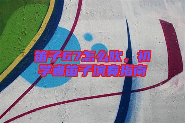 笛子67怎么吹，初學者笛子演奏指南