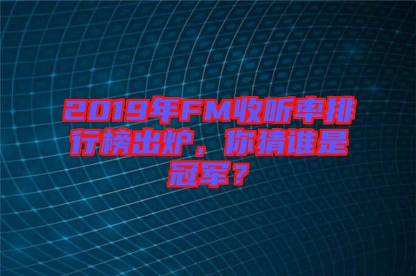 2019年FM收聽率排行榜出爐，你猜誰是冠軍？