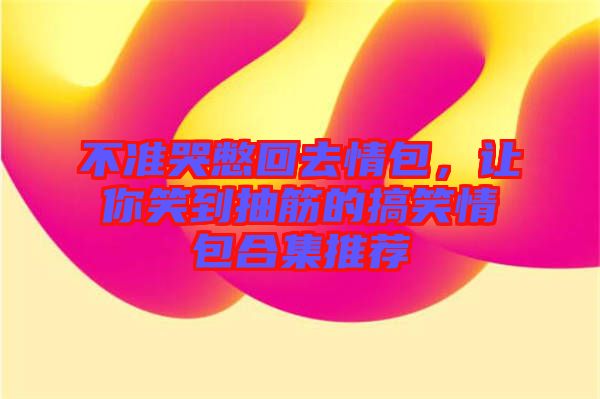 不準哭憋回去情包，讓你笑到抽筋的搞笑情包合集推薦