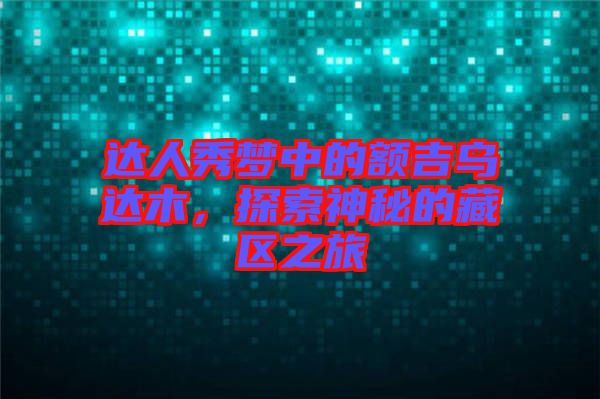 達(dá)人秀夢(mèng)中的額吉烏達(dá)木，探索神秘的藏區(qū)之旅