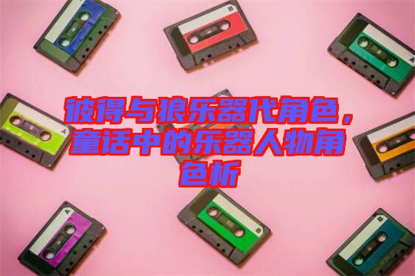 彼得與狼樂(lè)器代角色，童話(huà)中的樂(lè)器人物角色析