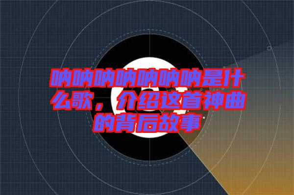 吶吶吶吶吶吶吶是什么歌，介紹這首神曲的背后故事
