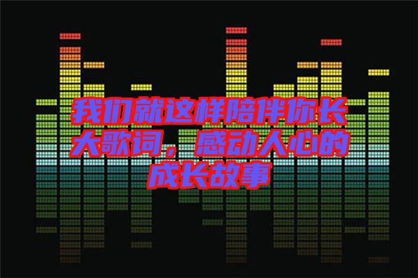 我們就這樣陪伴你長大歌詞，感動人心的成長故事