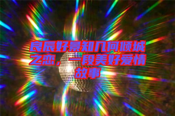 良辰好景知幾何傾城之戀，一段美好愛情故事