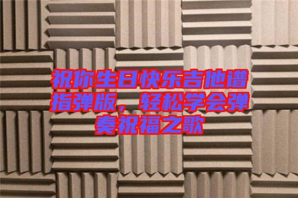 祝你生日快樂吉他譜指彈版，輕松學(xué)會彈奏祝福之歌