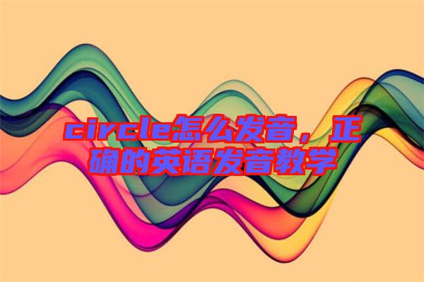 circle怎么發(fā)音，正確的英語發(fā)音教學(xué)