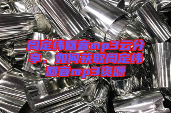 周定緯回音mp3云分享，如何獲取周定緯回音mp3資源
