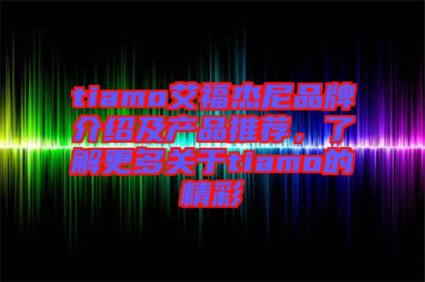 tiamo艾福杰尼品牌介紹及產(chǎn)品推薦，了解更多關于tiamo的精彩