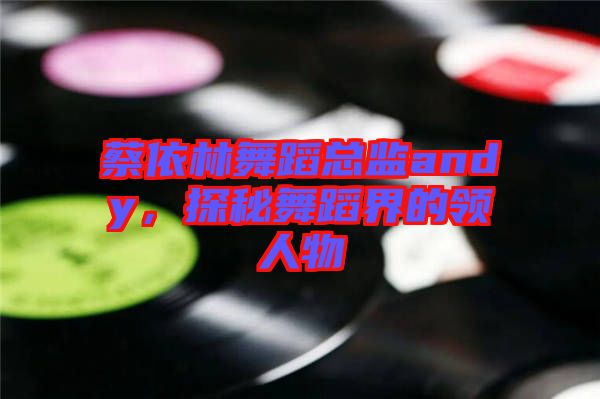 蔡依林舞蹈總監(jiān)andy，探秘舞蹈界的領(lǐng)人物