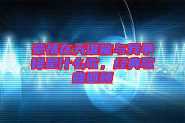 豪情在天誰(shuí)能與我爭(zhēng)鋒是什么歌，經(jīng)典歌曲回顧