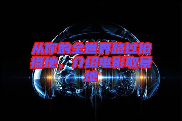 從你的全世界路過(guò)拍攝地，介紹電影取景地