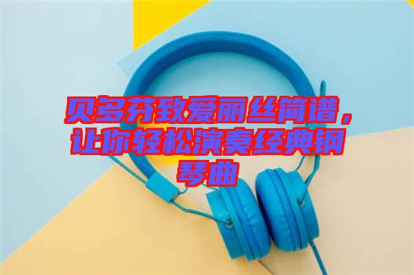 貝多芬致愛麗絲簡譜，讓你輕松演奏經典鋼琴曲