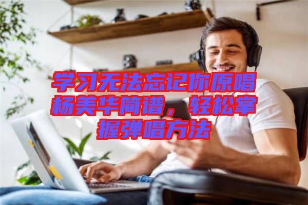 學(xué)習(xí)無法忘記你原唱楊美華簡譜，輕松掌握彈唱方法