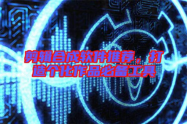 剪輯合成軟件推薦，打造個(gè)化作品必備工具