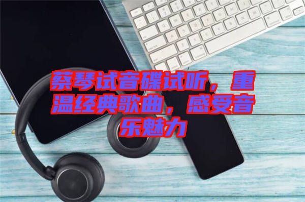 蔡琴試音碟試聽，重溫經(jīng)典歌曲，感受音樂魅力