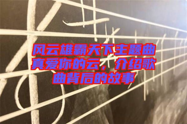 風云雄霸天下主題曲真愛你的云，介紹歌曲背后的故事