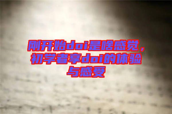 剛開始doi是啥感覺，初學(xué)者享doi的體驗(yàn)與感受