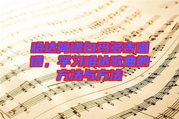 哈達(dá)簡(jiǎn)譜白瑪多吉唱譜，學(xué)習(xí)哈達(dá)歌曲的方法與方法