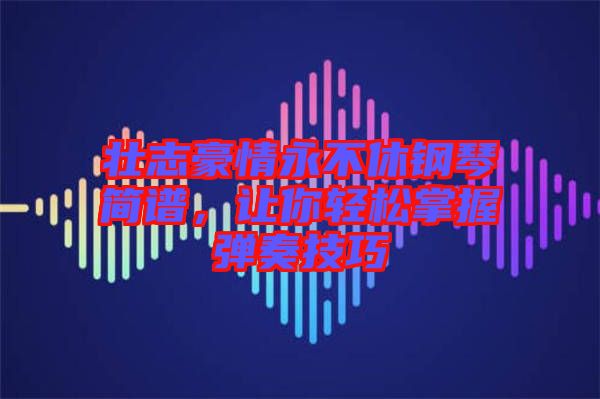 壯志豪情永不休鋼琴簡(jiǎn)譜，讓你輕松掌握彈奏技巧
