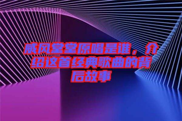 威風(fēng)堂堂原唱是誰，介紹這首經(jīng)典歌曲的背后故事