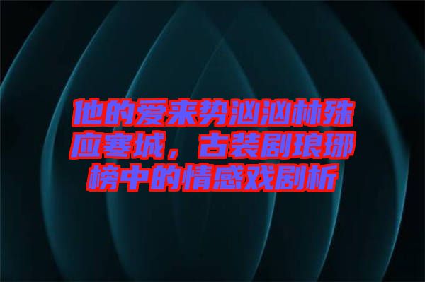 他的愛來勢洶洶林殊應寒城，古裝劇瑯琊榜中的情感戲劇析