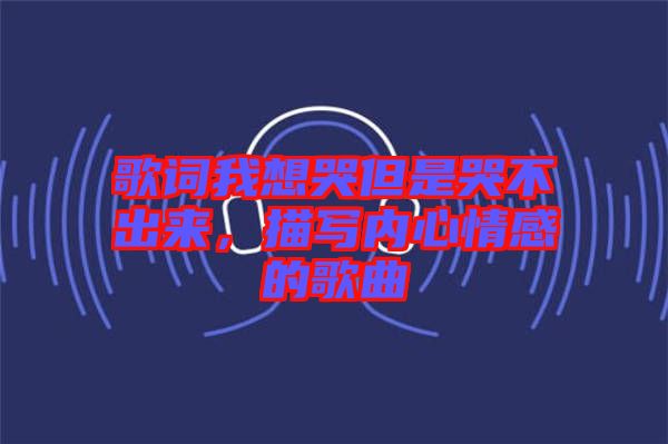 歌詞我想哭但是哭不出來，描寫內(nèi)心情感的歌曲