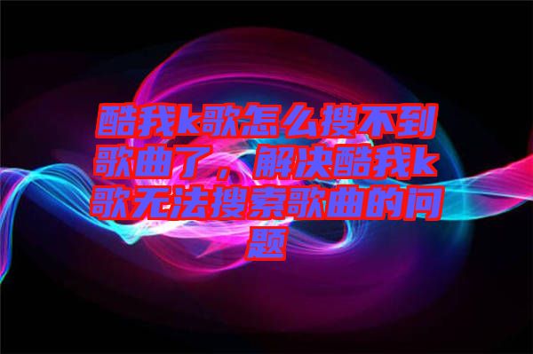 酷我k歌怎么搜不到歌曲了，解決酷我k歌無法搜索歌曲的問題