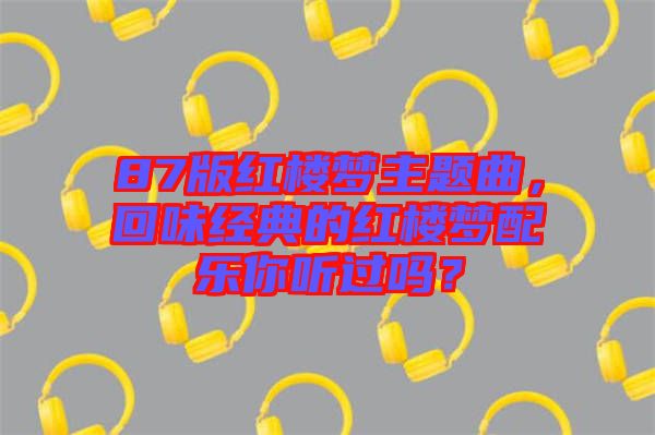87版紅樓夢(mèng)主題曲，回味經(jīng)典的紅樓夢(mèng)配樂你聽過嗎？