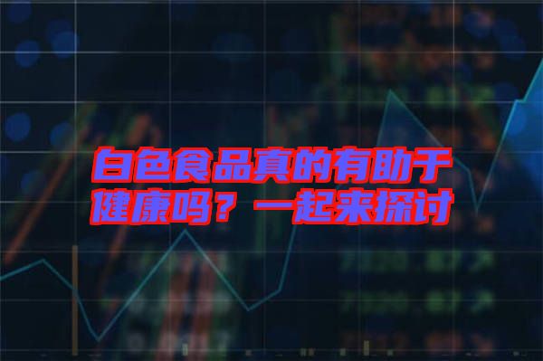 白色食品真的有助于健康嗎？一起來探討