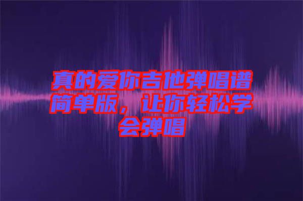 真的愛你吉他彈唱譜簡單版，讓你輕松學(xué)會(huì)彈唱