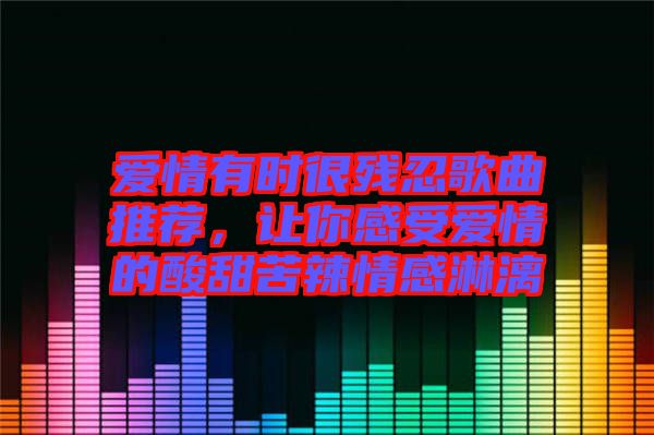 愛(ài)情有時(shí)很殘忍歌曲推薦，讓你感受愛(ài)情的酸甜苦辣情感淋漓