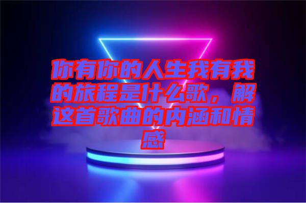 你有你的人生我有我的旅程是什么歌，解這首歌曲的內(nèi)涵和情感