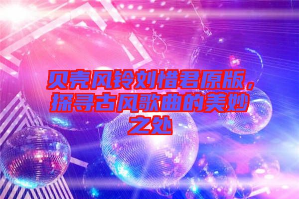 貝殼風鈴劉惜君原版，探尋古風歌曲的美妙之處