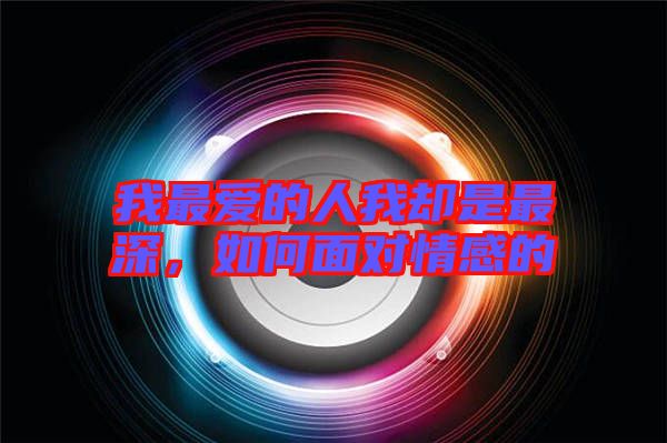 我最愛的人我卻是最深，如何面對(duì)情感的