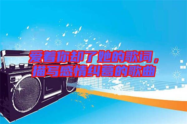 愛著你卻了她的歌詞，描寫感情糾葛的歌曲