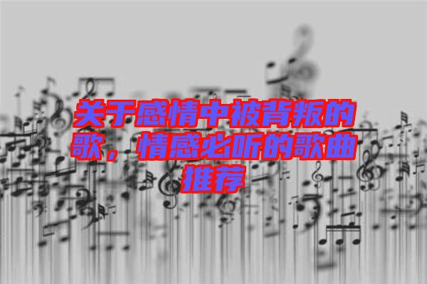 關(guān)于感情中被背叛的歌，情感必聽的歌曲推薦