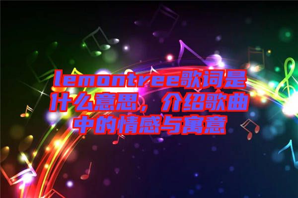 lemontree歌詞是什么意思，介紹歌曲中的情感與寓意
