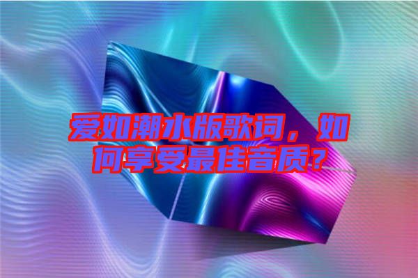 愛如潮水版歌詞，如何享受最佳音質(zhì)？