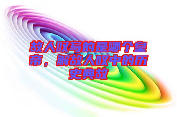 故人嘆寫的是哪個皇帝，解故人嘆中的歷史典故