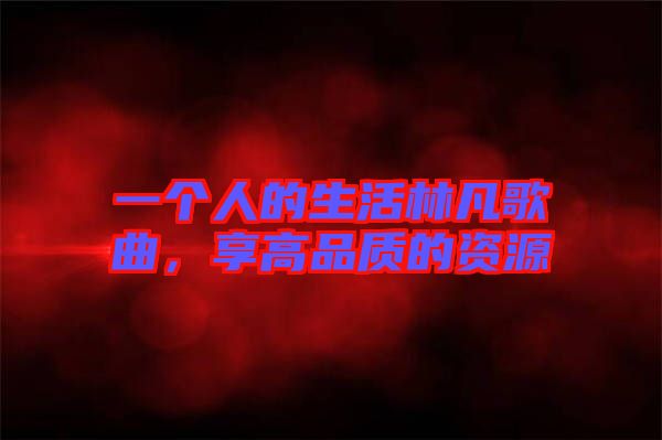 一個人的生活林凡歌曲，享高品質(zhì)的資源
