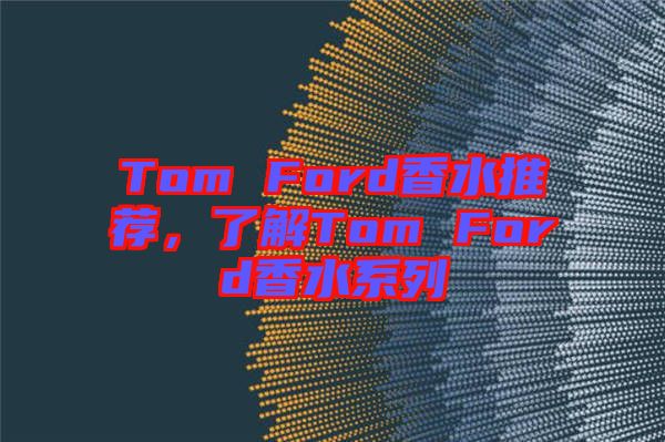 Tom Ford香水推薦，了解Tom Ford香水系列