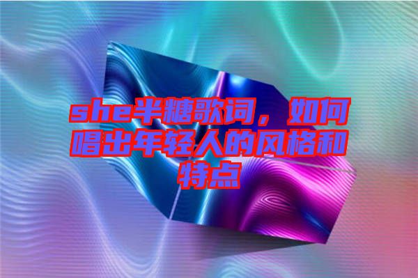 she半糖歌詞，如何唱出年輕人的風(fēng)格和特點(diǎn)